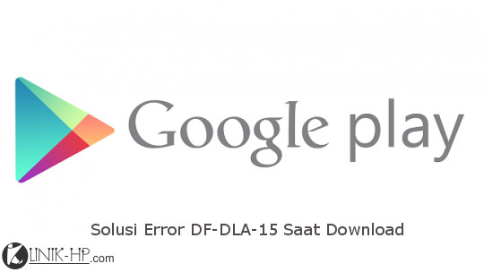 Solusi Error DF-DLA-15 Google Play Store Saat Download - Bacagadget.com