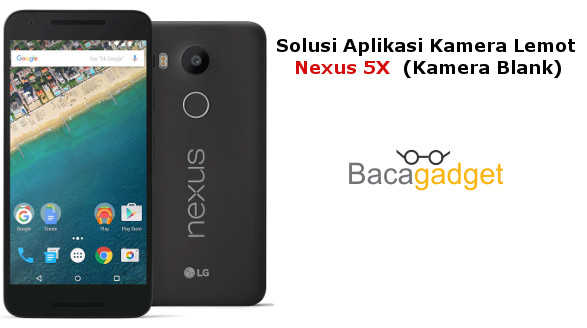Solusi Aplikasi Kamera Lemot Nexus 5X (Kamera Blank)